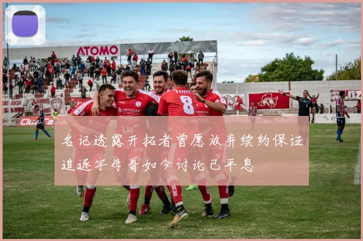 名记透露开拓者曾愿放弃续约保证追逐字母哥如今讨论已平息
