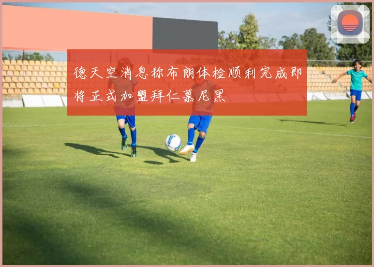 德天空消息称布朗体检顺利完成即将正式加盟拜仁慕尼黑