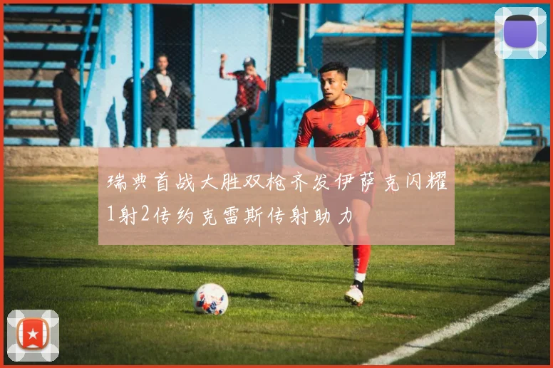 瑞典首战大胜双枪齐发伊萨克闪耀1射2传约克雷斯传射助力