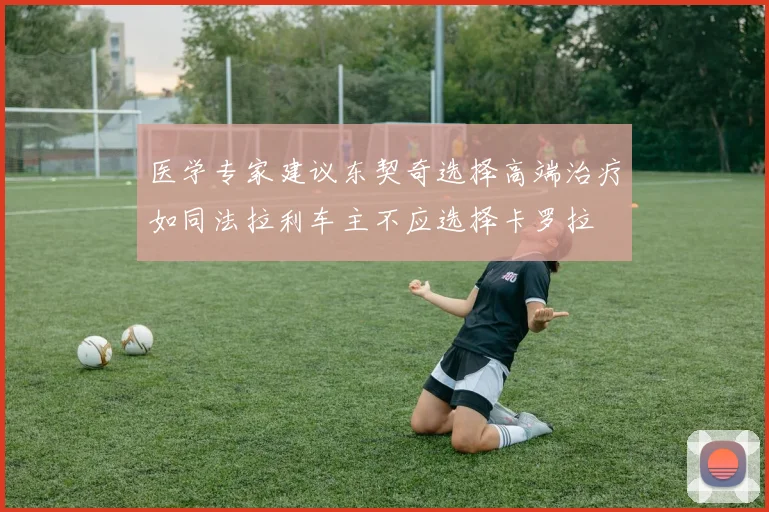 医学专家建议东契奇选择高端治疗如同法拉利车主不应选择卡罗拉