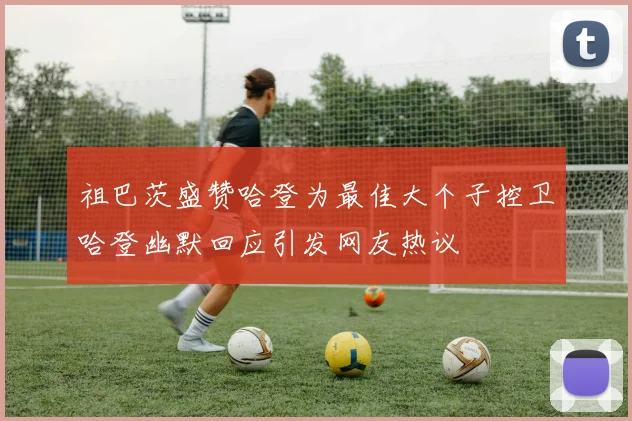 祖巴茨盛赞哈登为最佳大个子控卫哈登幽默回应引发网友热议
