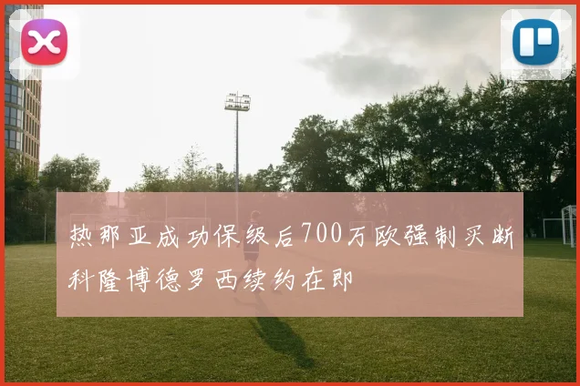 热那亚成功保级后700万欧强制买断科隆博德罗西续约在即