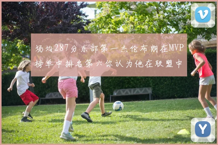 场均287分东部第一杰伦布朗在MVP榜单中排名第六你认为他在联盟中应排第几