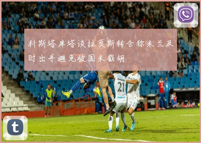 科斯塔库塔谈拉莫斯转会称米兰及时出手避免被国米截胡
