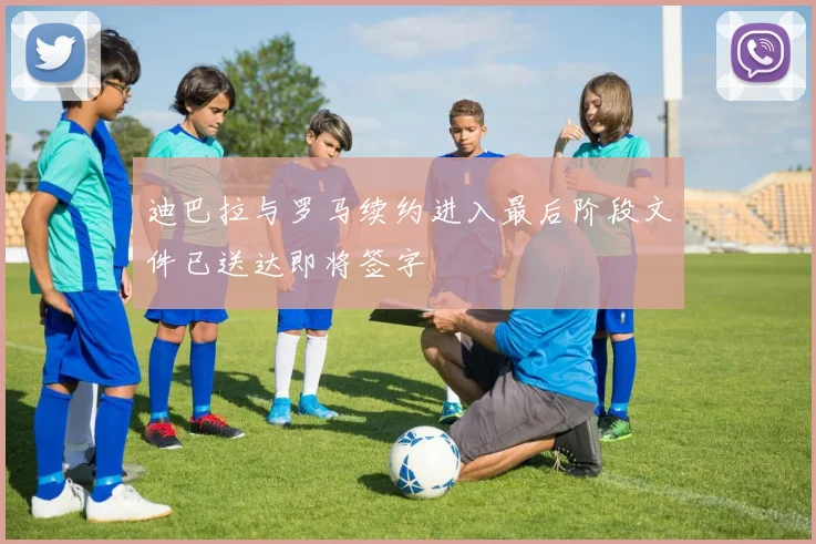 迪巴拉与罗马续约进入最后阶段文件已送达即将签字