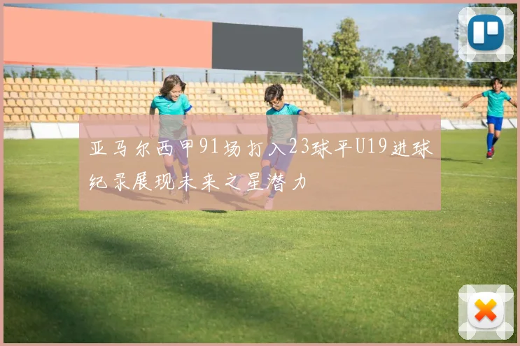 亚马尔西甲91场打入23球平U19进球纪录展现未来之星潜力