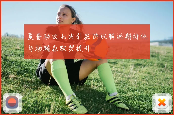 夏普助攻七次引发热议解说期待他与杨瀚森默契提升