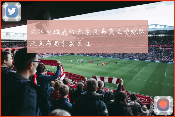 太阳与雄鹿均无意交易莫兰特球队未来布局引发关注