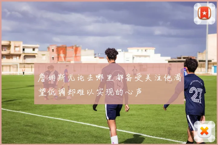詹姆斯无论去哪里都备受关注他渴望低调却难以实现的心声