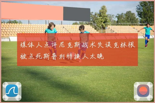 媒体人点评尼克斯战术失误克林根被点死斯普利特换人太晚