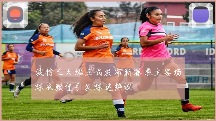 波特兰火焰正式发布新赛季主客场球衣颜值引发球迷热议