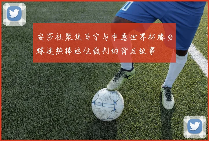 安莎社聚焦马宁与中意世界杯缘分球迷热捧这位裁判的背后故事