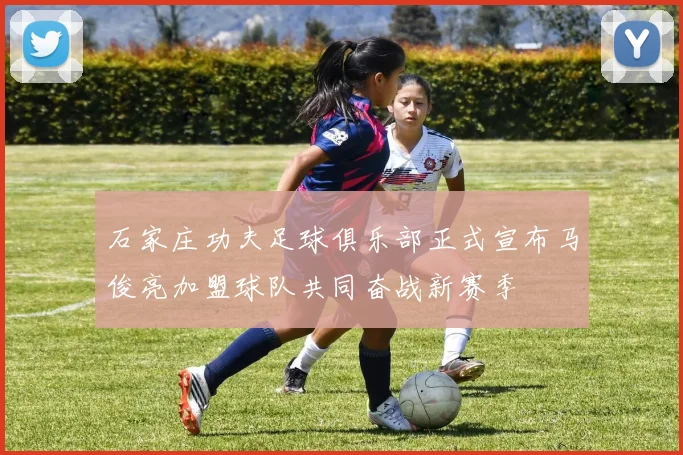 石家庄功夫足球俱乐部正式宣布马俊亮加盟球队共同奋战新赛季