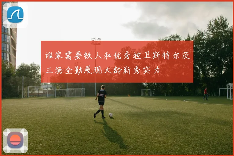 谁家需要铁人和优秀控卫斯特尔茨三场全勤展现大龄新秀实力