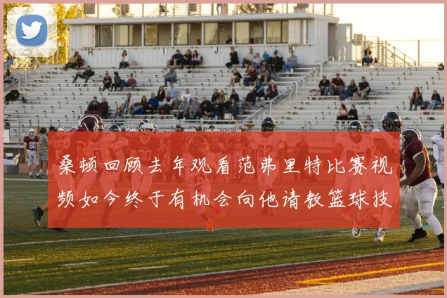 桑顿回顾去年观看范弗里特比赛视频如今终于有机会向他请教篮球技巧