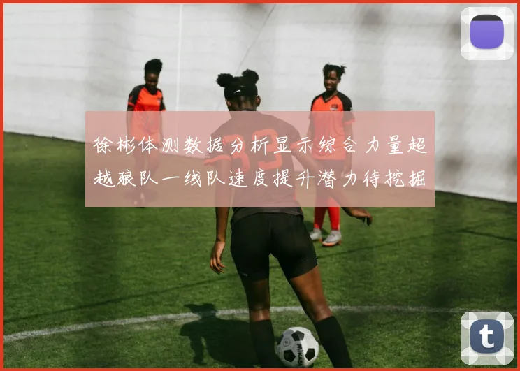 徐彬体测数据分析显示综合力量超越狼队一线队速度提升潜力待挖掘