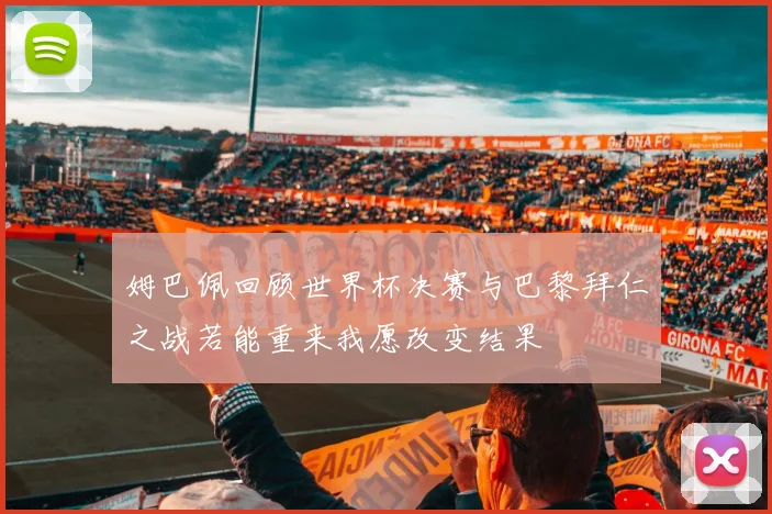 姆巴佩回顾世界杯决赛与巴黎拜仁之战若能重来我愿改变结果